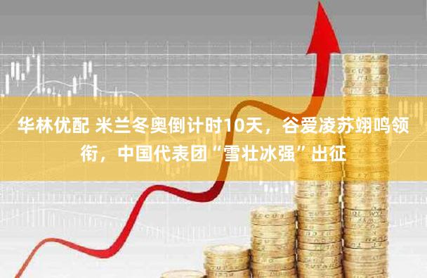华林优配 米兰冬奥倒计时10天，谷爱凌苏翊鸣领衔，中国代表团“雪壮冰强”出征