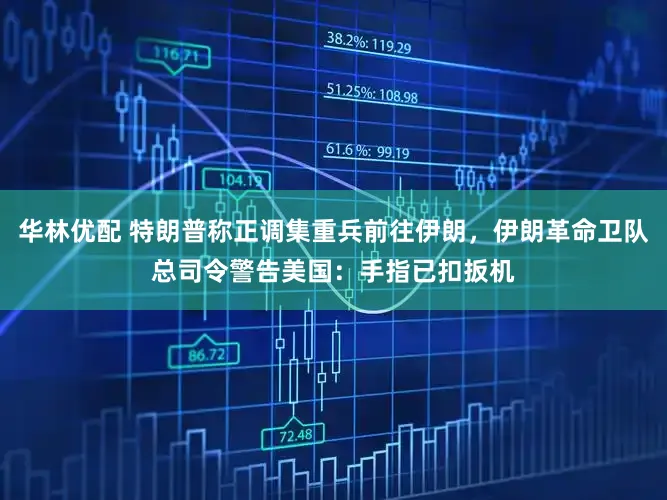 华林优配 特朗普称正调集重兵前往伊朗，伊朗革命卫队总司令警告美国：手指已扣扳机