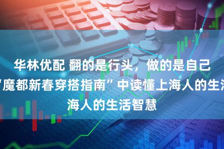 华林优配 翻的是行头，做的是自己！在“魔都新春穿搭指南”中读懂上海人的生活智慧