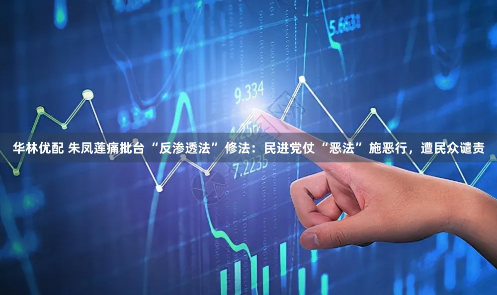 华林优配 朱凤莲痛批台 “反渗透法” 修法：民进党仗 “恶法” 施恶行，遭民众谴责