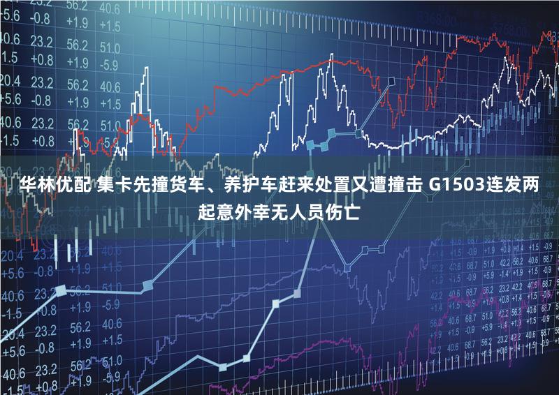 华林优配 集卡先撞货车、养护车赶来处置又遭撞击 G1503连发两起意外幸无人员伤亡