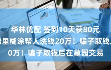 华林优配 签到10天获80元，上海阿姨稀里糊涂帮人洗钱20万！骗子取钱后在墓园交易