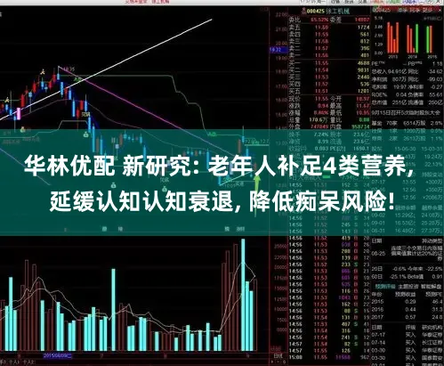 华林优配 新研究: 老年人补足4类营养, 延缓认知认知衰退, 降低痴呆风险!