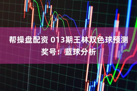 帮操盘配资 013期王林双色球预测奖号：蓝球分析