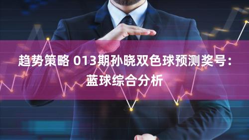 趋势策略 013期孙晓双色球预测奖号：蓝球综合分析