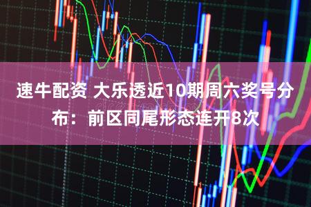 速牛配资 大乐透近10期周六奖号分布：前区同尾形态连开8次