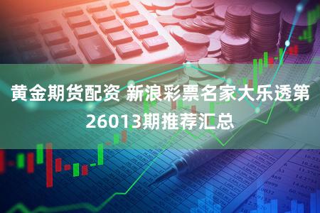 黄金期货配资 新浪彩票名家大乐透第26013期推荐汇总
