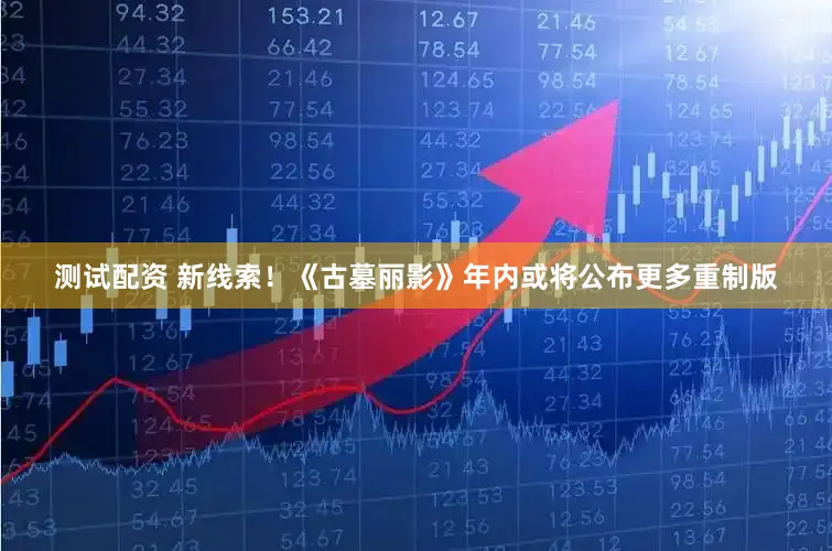 测试配资 新线索！《古墓丽影》年内或将公布更多重制版