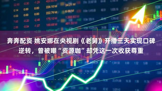 奔奔配资 姚安娜在央视剧《老舅》开播三天实现口碑逆转，曾被嘲“资源咖”却凭这一次收获尊重