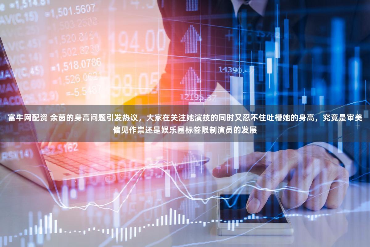 富牛网配资 余茵的身高问题引发热议，大家在关注她演技的同时又忍不住吐槽她的身高，究竟是审美偏见作祟还是娱乐圈标签限制演员的发展