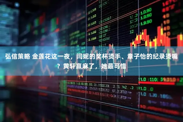 弘信策略 金莲花这一夜，闫妮的奖杯烫手、章子怡的纪录烫嘴？黄轩赢麻了，她最可惜