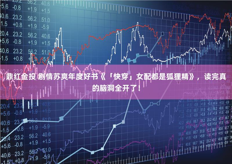 鼎红金投 剧情苏爽年度好书《「快穿」女配都是狐狸精》，读完真的脑洞全开了！