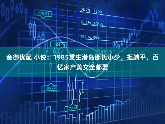 金御优配 小说：1985重生港岛邵氏小少，拒躺平，百亿家产美女全都要