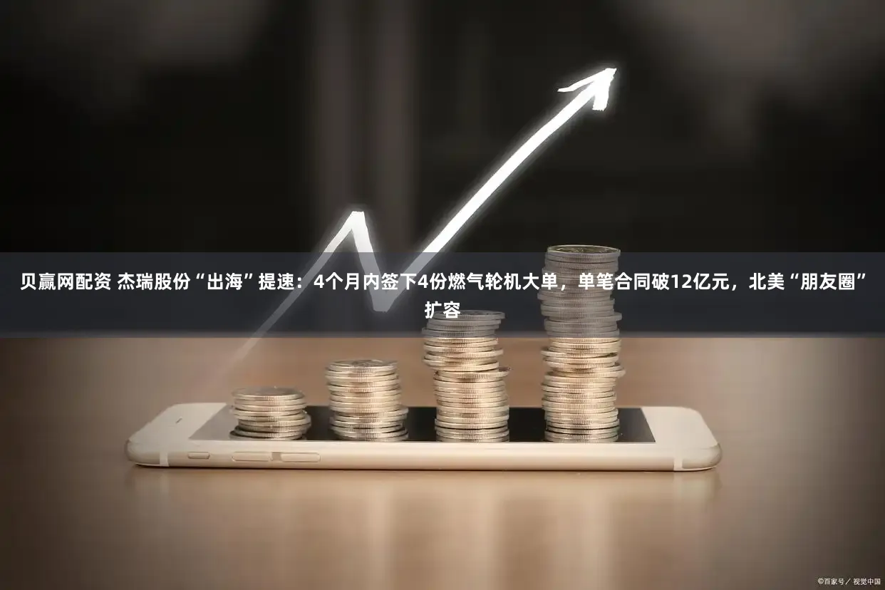 贝赢网配资 杰瑞股份“出海”提速：4个月内签下4份燃气轮机大单，单笔合同破12亿元，北美“朋友圈”扩容