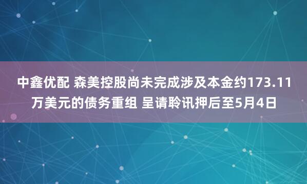中鑫优配 森美控股尚未完成涉及本金约173.11万美元的债务重组 呈请聆讯押后至5月4日