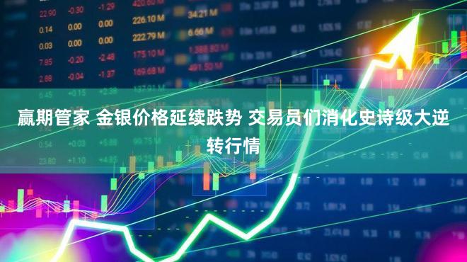 赢期管家 金银价格延续跌势 交易员们消化史诗级大逆转行情