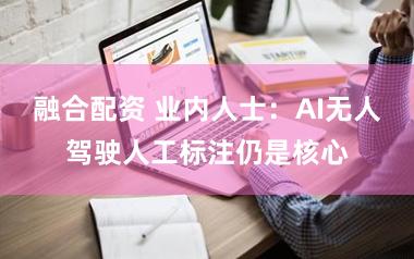 融合配资 业内人士：AI无人驾驶人工标注仍是核心