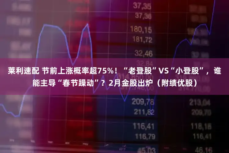 莱利速配 节前上涨概率超75%！“老登股”VS“小登股”，谁能主导“春节躁动”？2月金股出炉（附绩优股）