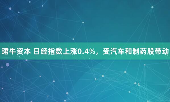 珺牛资本 日经指数上涨0.4%，受汽车和制药股带动