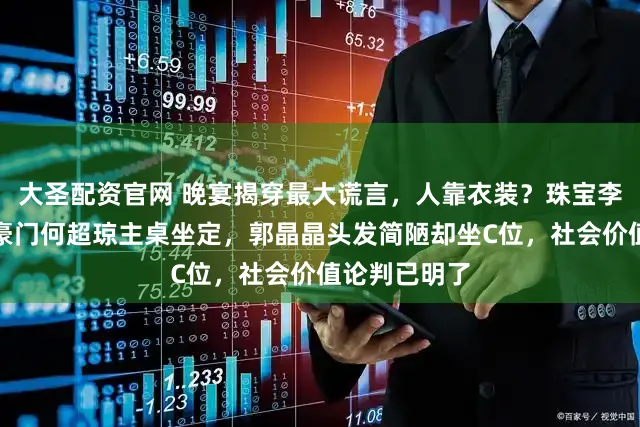 大圣配资官网 晚宴揭穿最大谎言，人靠衣装？珠宝李湘坐末桌，豪门何超琼主桌坐定，郭晶晶头发简陋却坐C位，社会价值论判已明了