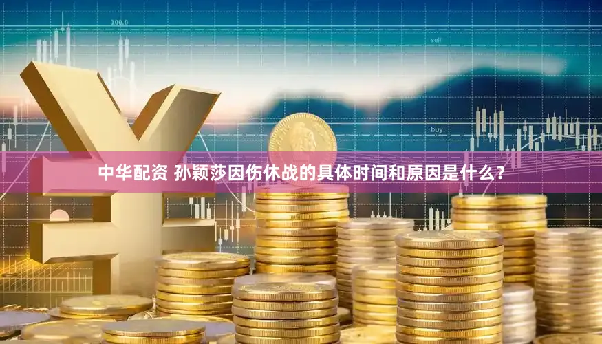 中华配资 孙颖莎因伤休战的具体时间和原因是什么？