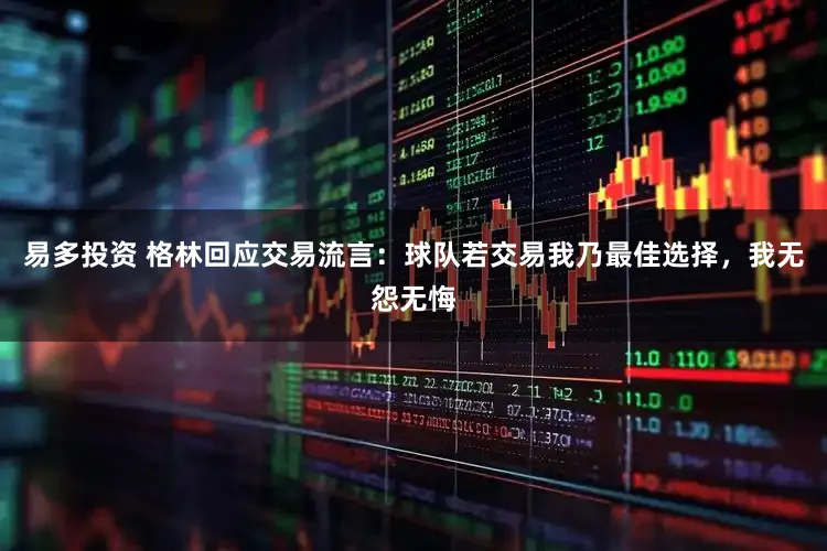 易多投资 格林回应交易流言：球队若交易我乃最佳选择，我无怨无悔