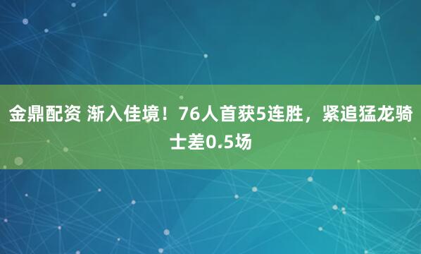 金鼎配资 渐入佳境！76人首获5连胜，紧追猛龙骑士差0.5场