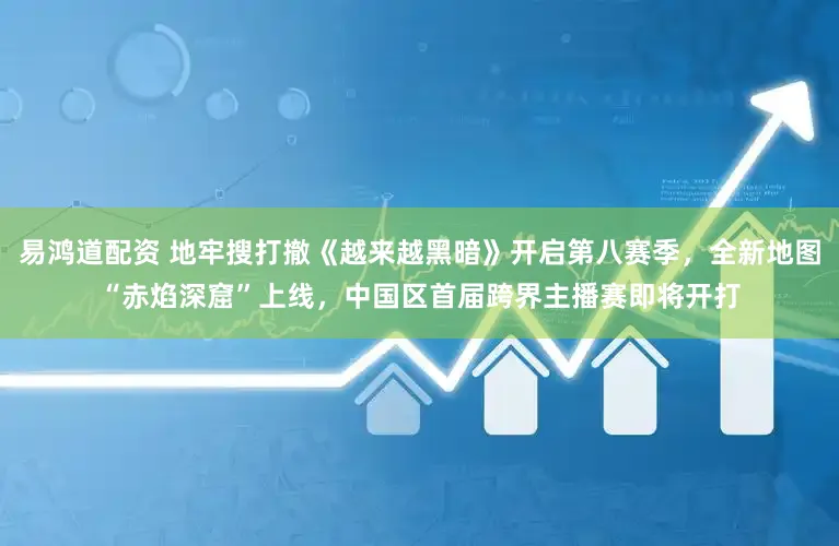 易鸿道配资 地牢搜打撤《越来越黑暗》开启第八赛季，全新地图“赤焰深窟”上线，中国区首届跨界主播赛即将开打