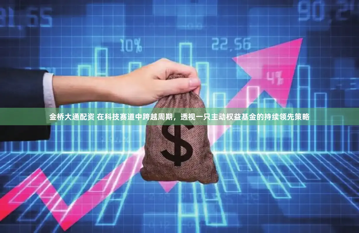 金桥大通配资 在科技赛道中跨越周期，透视一只主动权益基金的持续领先策略
