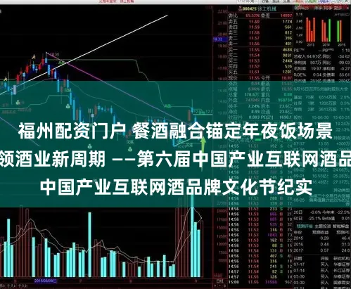 福州配资门户 餐酒融合锚定年夜饭场景，数字创新引领酒业新周期 ——第六届中国产业互联网酒品牌文化节纪实