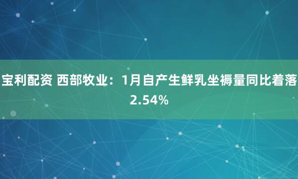 宝利配资 西部牧业：1月自产生鲜乳坐褥量同比着落2.54%