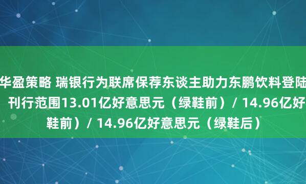 华盈策略 瑞银行为联席保荐东谈主助力东鹏饮料登陆香港联交所主板，刊行范围13.01亿好意思元（绿鞋前）/ 14.96亿好意思元（绿鞋后）