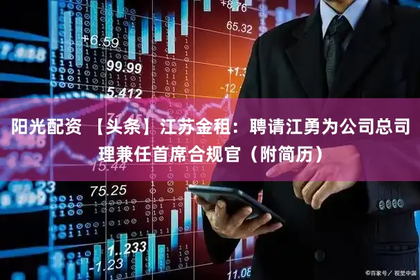 阳光配资 【头条】江苏金租：聘请江勇为公司总司理兼任首席合规官（附简历）