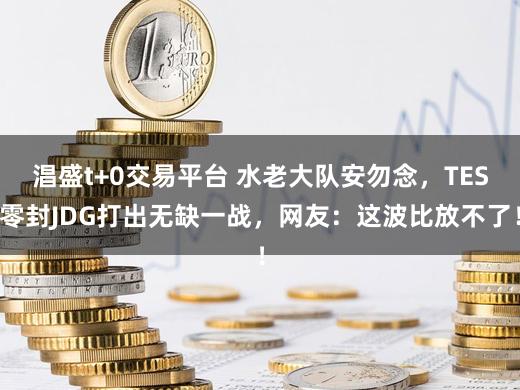 淐盛t+0交易平台 水老大队安勿念，TES零封JDG打出无缺一战，网友：这波比放不了！