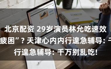 北京配资 29岁演员林允吃速效救心丸“抗疲困”? 天津心内内行遑急辅导: 千万别乱吃!