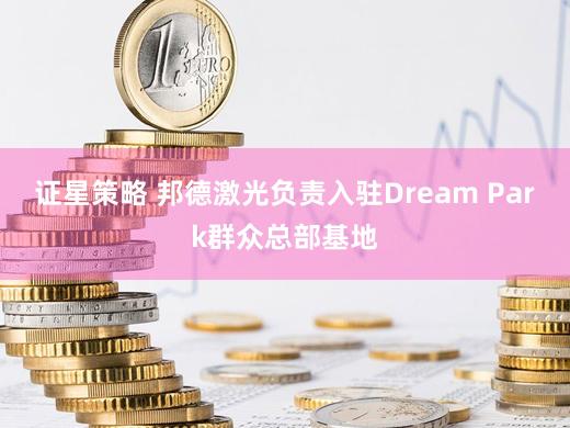 证星策略 邦德激光负责入驻Dream Park群众总部基地