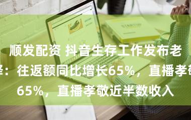 顺发配资 抖音生存工作发布老字号谋略诠释：往返额同比增长65%，直播孝敬近半数收入