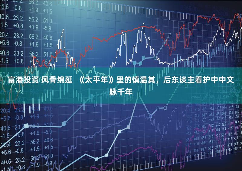 富港投资 风骨绵延  《太平年》里的慎温其，后东谈主看护中中文脉千年