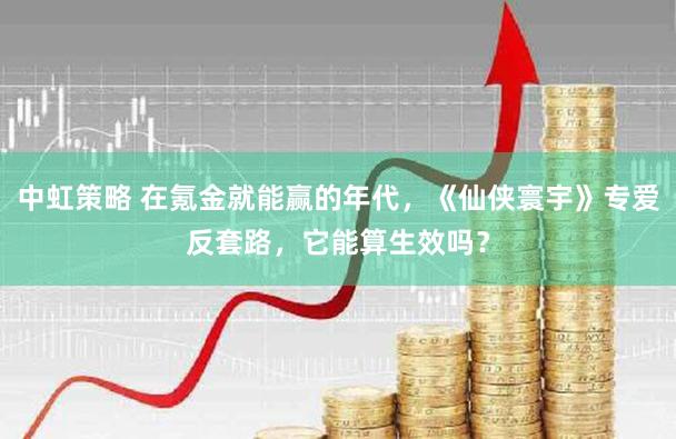 中虹策略 在氪金就能赢的年代，《仙侠寰宇》专爱反套路，它能算生效吗？