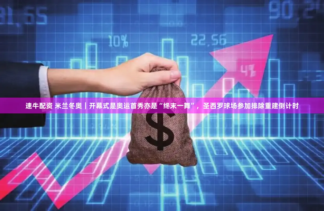 速牛配资 米兰冬奥｜开幕式是奥运首秀亦是“终末一舞”，圣西罗球场参加排除重建倒计时