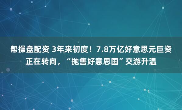 帮操盘配资 3年来初度！7.8万亿好意思元巨资正在转向，“抛售好意思国”交游升温