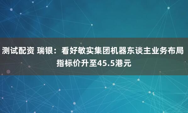 测试配资 瑞银：看好敏实集团机器东谈主业务布局 指标价升至45.5港元
