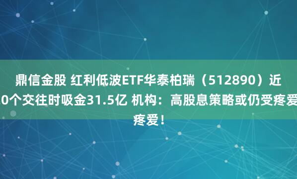 鼎信金股 红利低波ETF华泰柏瑞（512890）近20个交往时吸金31.5亿 机构：高股息策略或仍受疼爱！