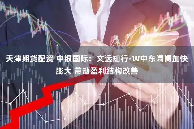 天津期货配资 中银国际：文远知行-W中东阛阓加快膨大 带动盈利结构改善