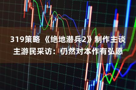 319策略 《绝地潜兵2》制作主谈主游民采访：仍然对本作有弘愿