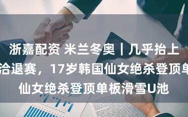 浙嘉配资 米兰冬奥｜几乎抬上担架一度接洽退赛，17岁韩国仙女绝杀登顶单板滑雪U池