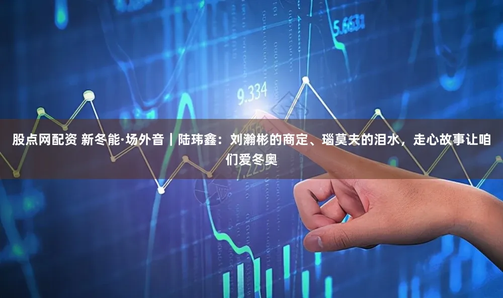股点网配资 新冬能·场外音｜陆玮鑫：刘瀚彬的商定、瑙莫夫的泪水，走心故事让咱们爱冬奥