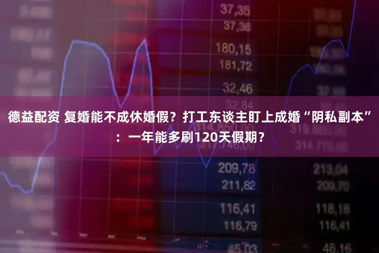 德益配资 复婚能不成休婚假？打工东谈主盯上成婚“阴私副本”：一年能多刷120天假期？