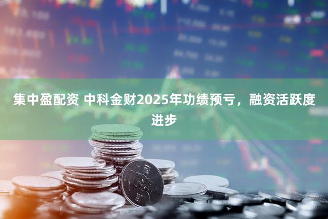 集中盈配资 中科金财2025年功绩预亏，融资活跃度进步