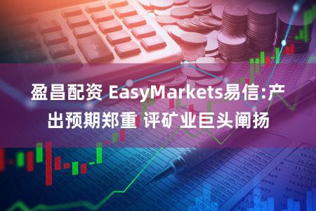 盈昌配资 EasyMarkets易信:产出预期郑重 评矿业巨头阐扬